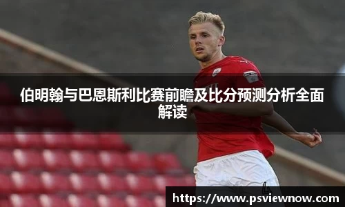 伯明翰与巴恩斯利比赛前瞻及比分预测分析全面解读