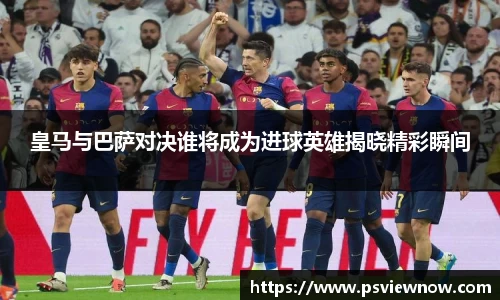 皇马与巴萨对决谁将成为进球英雄揭晓精彩瞬间