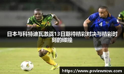 日本与科特迪瓦激战13日期待精彩对决与精彩时刻的碰撞