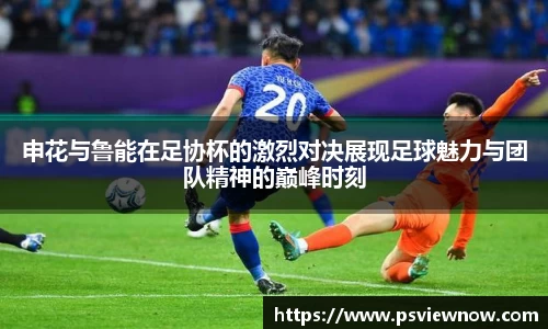 申花与鲁能在足协杯的激烈对决展现足球魅力与团队精神的巅峰时刻