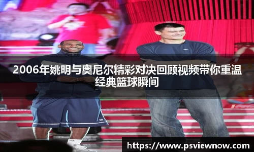 2006年姚明与奥尼尔精彩对决回顾视频带你重温经典篮球瞬间