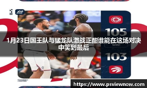 1月23日国王队与猛龙队激战正酣谁能在这场对决中笑到最后