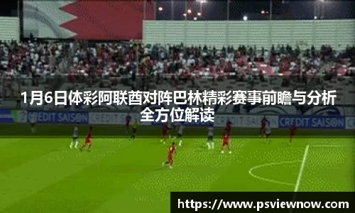 1月6日体彩阿联酋对阵巴林精彩赛事前瞻与分析全方位解读
